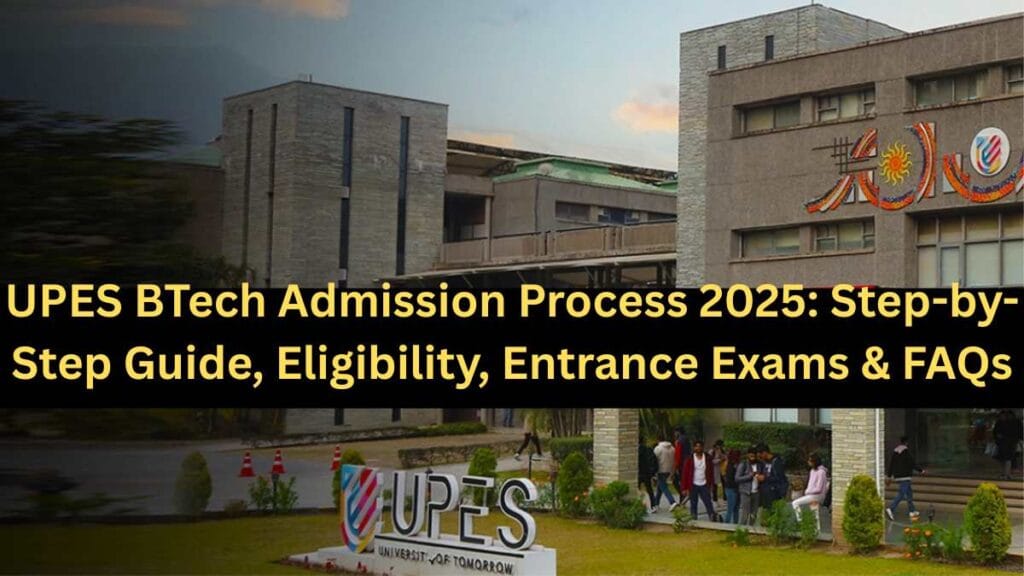 UPES BTech Admission Process 2025: Step-by-Step Guide, Eligibility, Entrance Exams & FAQs
